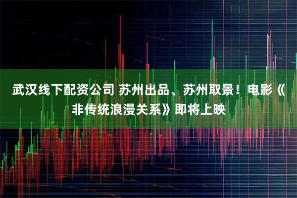 武汉线下配资公司 苏州出品、苏州取景！电影《非传统浪漫关系》即将上映