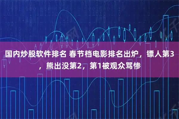 国内炒股软件排名 春节档电影排名出炉，镖人第3，熊出没第2，第1被观众骂惨