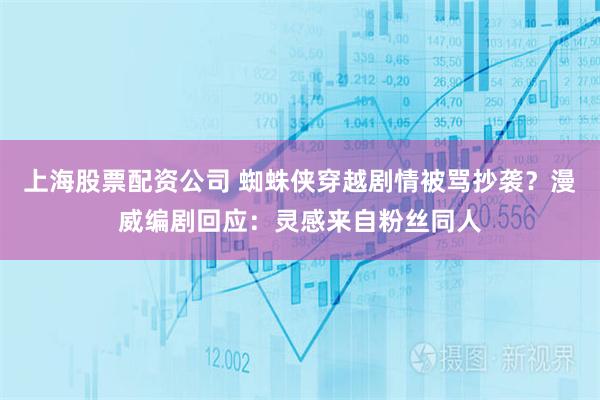 上海股票配资公司 蜘蛛侠穿越剧情被骂抄袭？漫威编剧回应：灵感来自粉丝同人