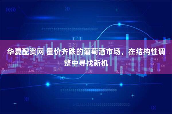 华夏配资网 量价齐跌的葡萄酒市场，在结构性调整中寻找新机