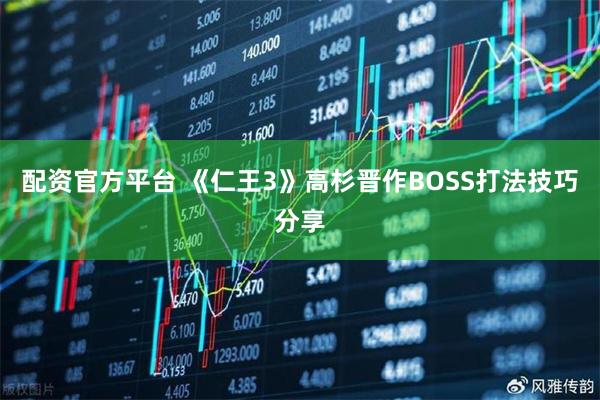 配资官方平台 《仁王3》高杉晋作BOSS打法技巧分享