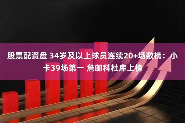 股票配资盘 34岁及以上球员连续20+场数榜：小卡39场第一 詹邮科杜库上榜