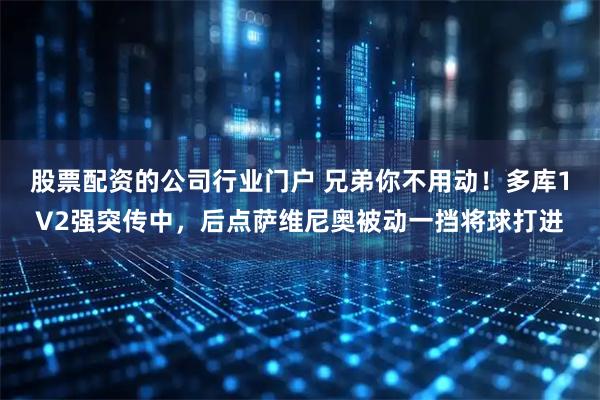 股票配资的公司行业门户 兄弟你不用动！多库1V2强突传中，后点萨维尼奥被动一挡将球打进