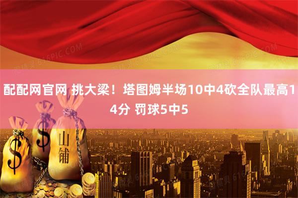 配配网官网 挑大梁！塔图姆半场10中4砍全队最高14分 罚球5中5