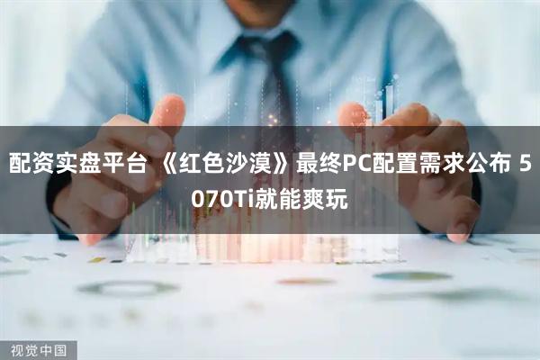 配资实盘平台 《红色沙漠》最终PC配置需求公布 5070Ti就能爽玩