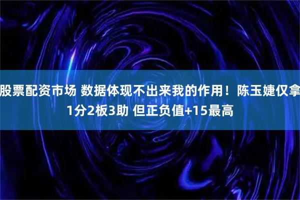 股票配资市场 数据体现不出来我的作用！陈玉婕仅拿1分2板3助 但正负值+15最高