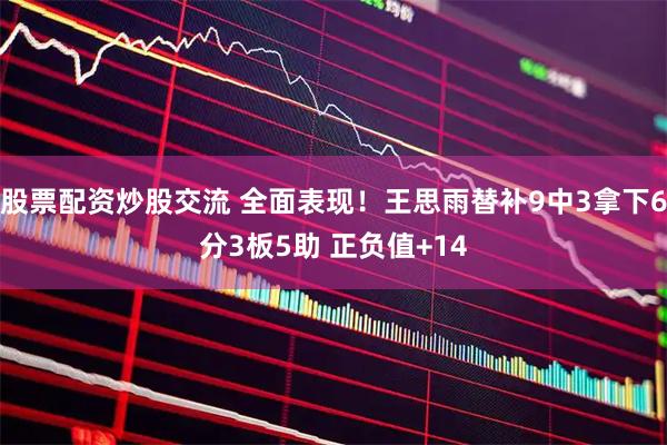 股票配资炒股交流 全面表现！王思雨替补9中3拿下6分3板5助 正负值+14