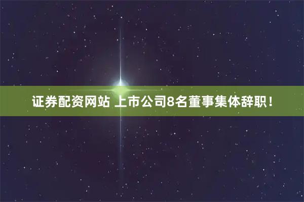 证券配资网站 上市公司8名董事集体辞职!