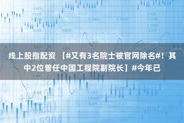 线上股指配资 【#又有3名院士被官网除名#!其中2位曾任中国工程院副院长】#今年已