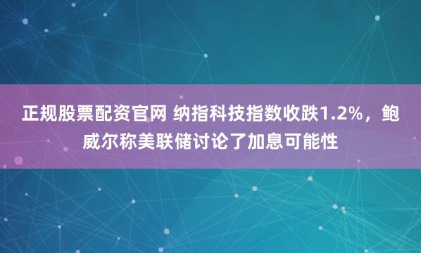 正规股票配资官网 纳指科技指数收跌1.2%，鲍威尔称美联储讨论了加息可能性