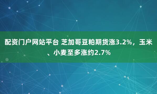 配资门户网站平台 芝加哥豆粕期货涨3.2%，玉米、小麦至多涨约2.7%