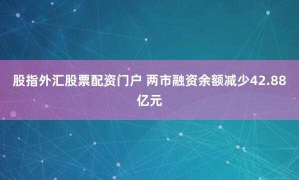 股指外汇股票配资门户 两市融资余额减少42.88亿元