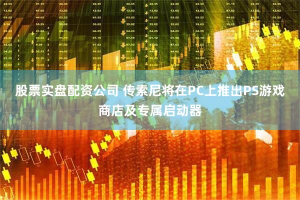股票实盘配资公司 传索尼将在PC上推出PS游戏商店及专属启动器
