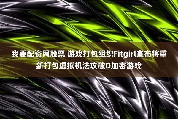我要配资网股票 游戏打包组织Fitgirl宣布将重新打包虚拟机法攻破D加密游戏
