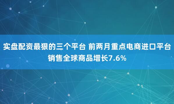 实盘配资最狠的三个平台 前两月重点电商进口平台销售全球商品增长7.6%