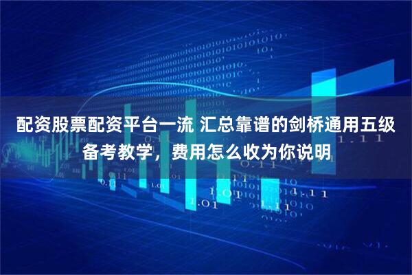 配资股票配资平台一流 汇总靠谱的剑桥通用五级备考教学，费用怎么收为你说明