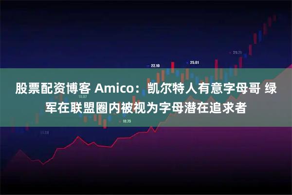 股票配资博客 Amico：凯尔特人有意字母哥 绿军在联盟圈内被视为字母潜在追求者