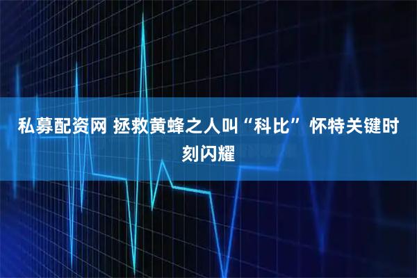私募配资网 拯救黄蜂之人叫“科比” 怀特关键时刻闪耀