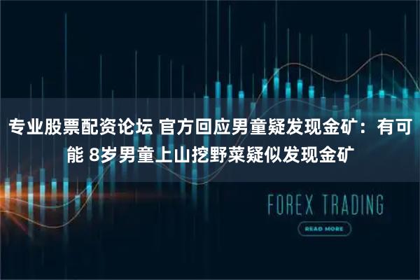 专业股票配资论坛 官方回应男童疑发现金矿：有可能 8岁男童上山挖野菜疑似发现金矿