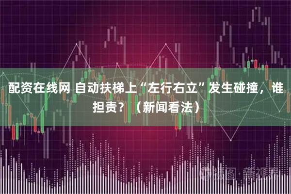 配资在线网 自动扶梯上“左行右立”发生碰撞，谁担责？（新闻看法）