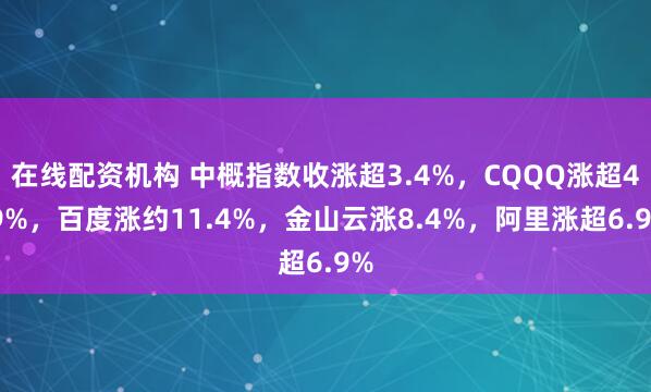 在线配资机构 中概指数收涨超3.4%，CQQQ涨超4.9%，百度涨约11.4%，金山云涨8.4%，阿里涨超6.9%