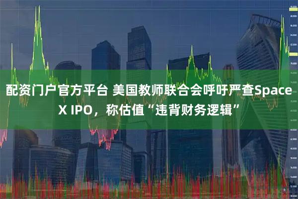 配资门户官方平台 美国教师联合会呼吁严查SpaceX IPO，称估值“违背财务逻辑”