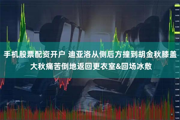 手机股票配资开户 迪亚洛从侧后方撞到胡金秋膝盖 大秋痛苦倒地返回更衣室&回场冰敷