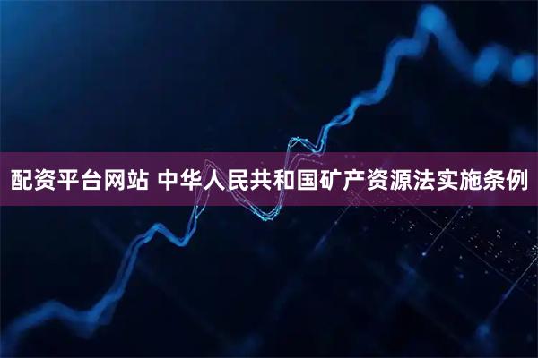 配资平台网站 中华人民共和国矿产资源法实施条例