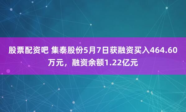 股票配资吧 集泰股份5月7日获融资买入464.60万元，融资余额1.22亿元