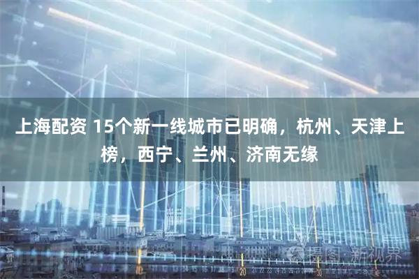 上海配资 15个新一线城市已明确，杭州、天津上榜，西宁、兰州、济南无缘