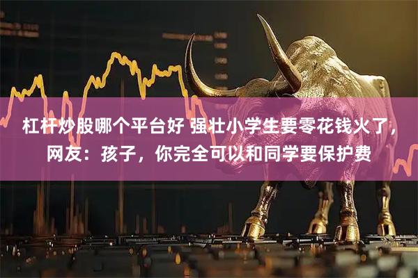杠杆炒股哪个平台好 强壮小学生要零花钱火了，网友：孩子，你完全可以和同学要保护费