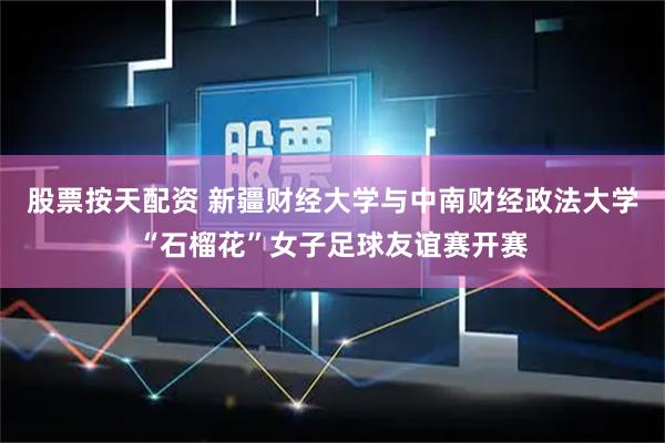 股票按天配资 新疆财经大学与中南财经政法大学“石榴花”女子足球友谊赛开赛