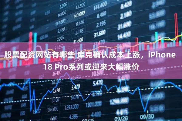股票配资网站有哪些 库克确认成本上涨，iPhone 18 Pro系列或迎来大幅涨价