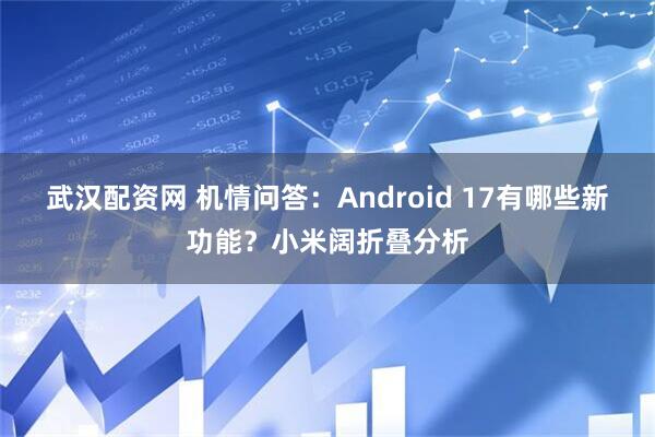 武汉配资网 机情问答：Android 17有哪些新功能？小米阔折叠分析