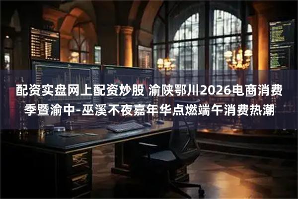 配资实盘网上配资炒股 渝陕鄂川2026电商消费季暨渝中-巫溪不夜嘉年华点燃端午消费热潮