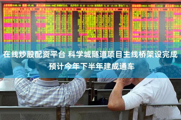在线炒股配资平台 科学城隧道项目主线桥架设完成 预计今年下半年建成通车