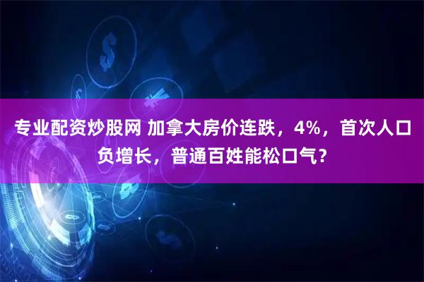 专业配资炒股网 加拿大房价连跌，4%，首次人口负增长，普通百姓能松口气？