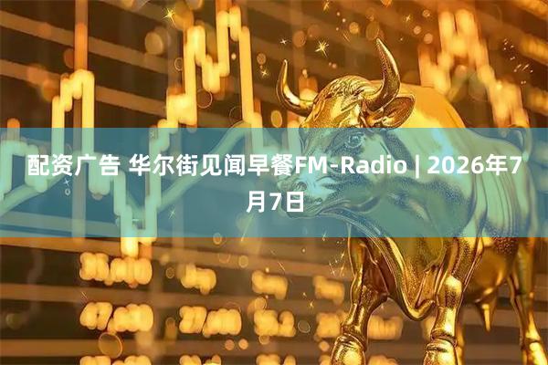 配资广告 华尔街见闻早餐FM-Radio | 2026年7月7日