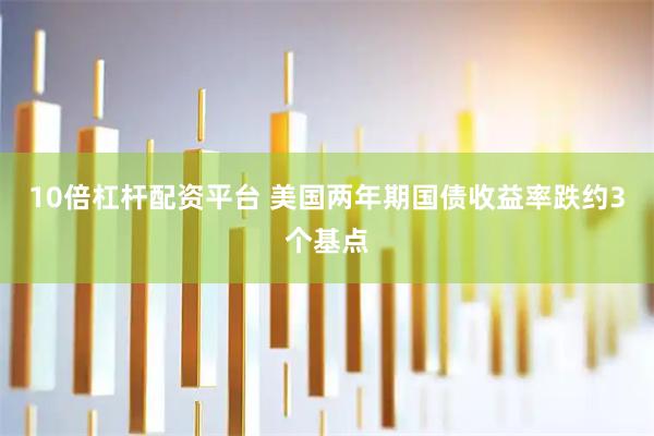 10倍杠杆配资平台 美国两年期国债收益率跌约3个基点