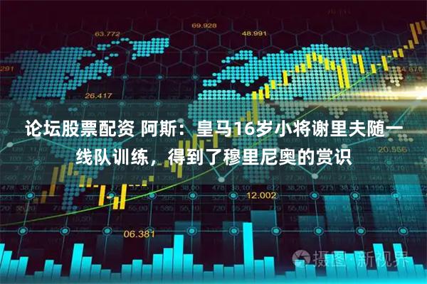 论坛股票配资 阿斯：皇马16岁小将谢里夫随一线队训练，得到了穆里尼奥的赏识
