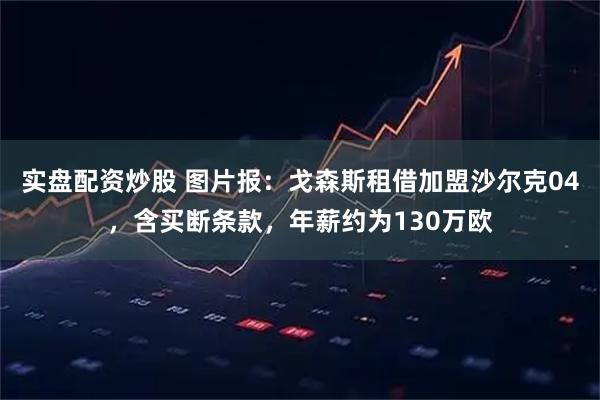 实盘配资炒股 图片报：戈森斯租借加盟沙尔克04，含买断条款，年薪约为130万欧