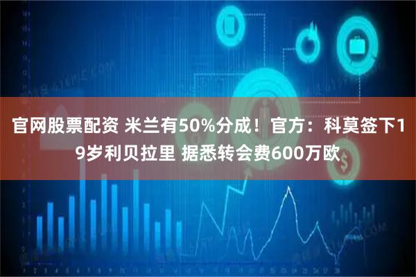 官网股票配资 米兰有50%分成！官方：科莫签下19岁利贝拉里 据悉转会费600万欧