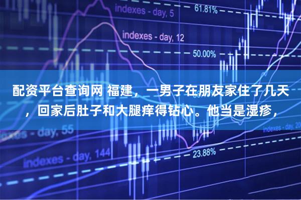 配资平台查询网 福建，一男子在朋友家住了几天，回家后肚子和大腿痒得钻心。他当是湿疹，