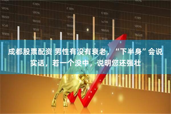 成都股票配资 男性有没有衰老，“下半身”会说实话，若一个没中，说明您还强壮