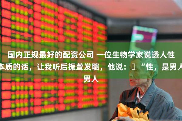 国内正规最好的配资公司 一位生物学家说透人性本质的话，让我听后振聋发聩，他说：​“性，是男人