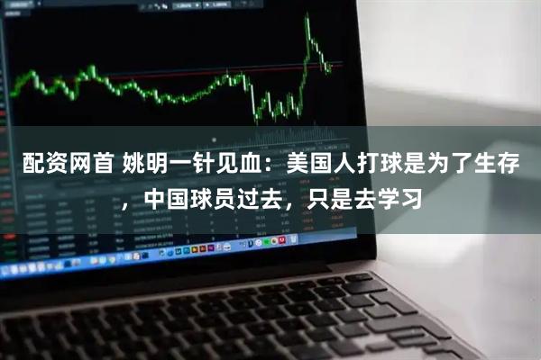 配资网首 姚明一针见血：美国人打球是为了生存，中国球员过去，只是去学习