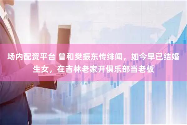 场内配资平台 曾和樊振东传绯闻，如今早已结婚生女，在吉林老家开俱乐部当老板